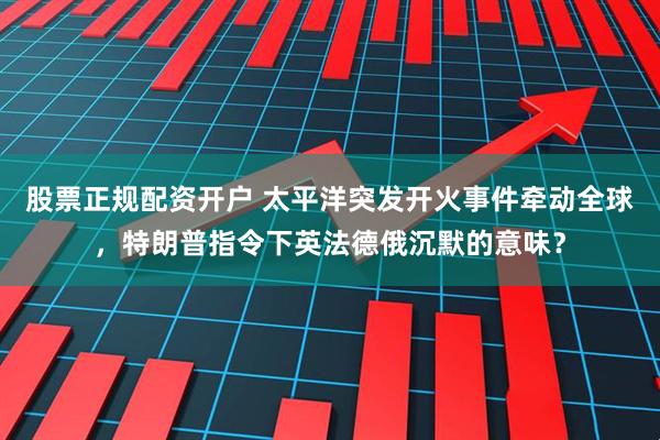 股票正规配资开户 太平洋突发开火事件牵动全球，特朗普指令下英法德俄沉默的意味？