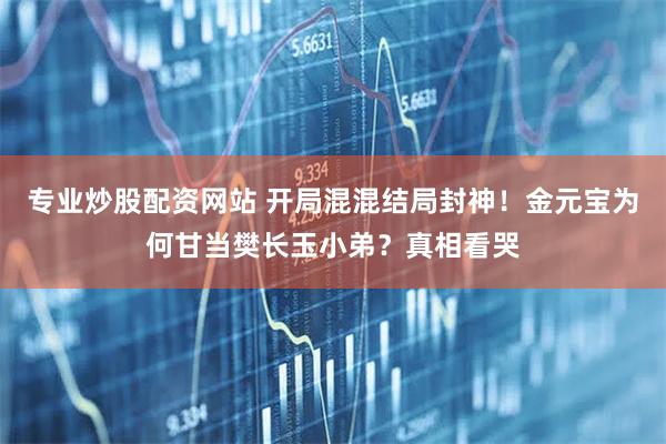 专业炒股配资网站 开局混混结局封神！金元宝为何甘当樊长玉小弟？真相看哭